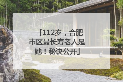 112岁，合肥市区最长寿老人是她！秘诀公开