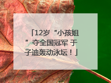 12岁“小孩姐”夺全国冠军 于子迪轰动泳坛！