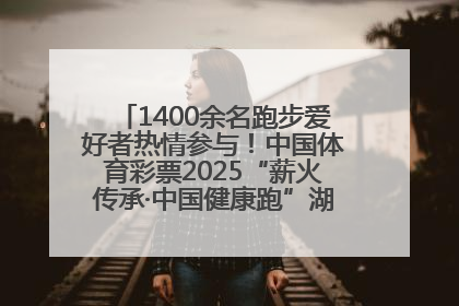 1400余名跑步爱好者热情参与！中国体育彩票2025“薪火传承·中国健康跑”湖南靖州站激情开赛