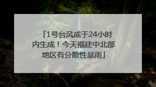1号台风或于24小时内生成！今天福建中北部地区有分散性暴雨