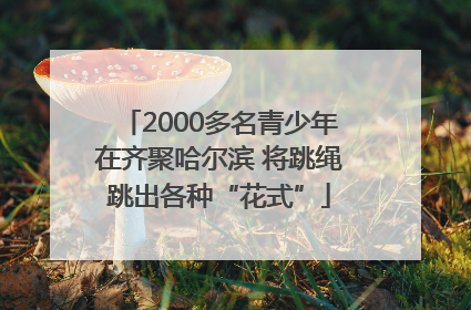 2000多名青少年在齐聚哈尔滨 将跳绳跳出各种“花式”