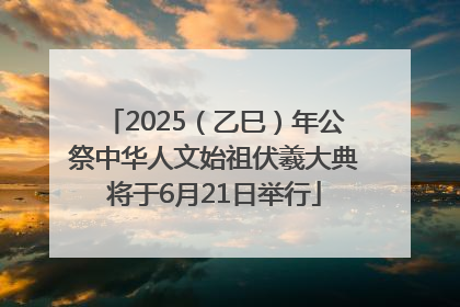 2025（乙巳）年公祭中华人文始祖伏羲大典将于6月21日举行