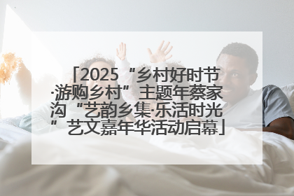 2025“乡村好时节·游购乡村”主题年蔡家沟“艺韵乡集·乐活时光”艺文嘉年华活动启幕