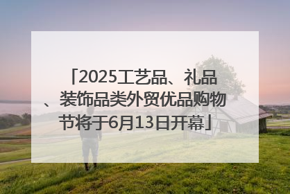 2025工艺品、礼品、装饰品类外贸优品购物节将于6月13日开幕