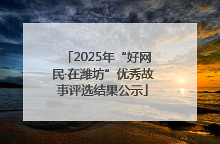 2025年“好网民·在潍坊”优秀故事评选结果公示