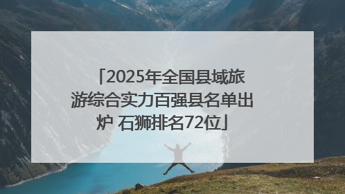 2025年全国县域旅游综合实力百强县名单出炉 石狮排名72位