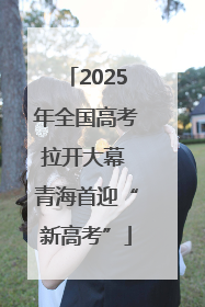 2025年全国高考拉开大幕 青海首迎“新高考”