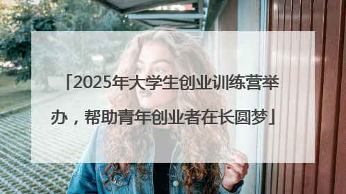 2025年大学生创业训练营举办，帮助青年创业者在长圆梦