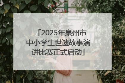 2025年泉州市中小学生世遗故事演讲比赛正式启动