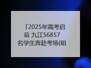 2025年高考启幕 九江56857名学生奔赴考场(组图｜视频)