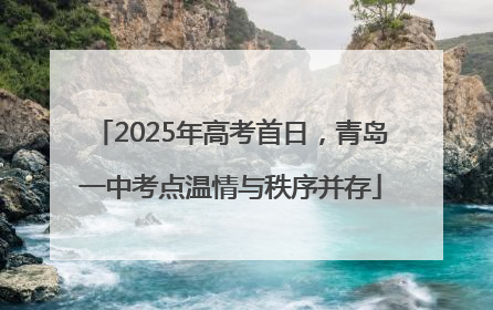 2025年高考首日，青岛一中考点温情与秩序并存