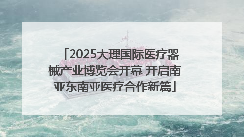 2025大理国际医疗器械产业博览会开幕 开启南亚东南亚医疗合作新篇