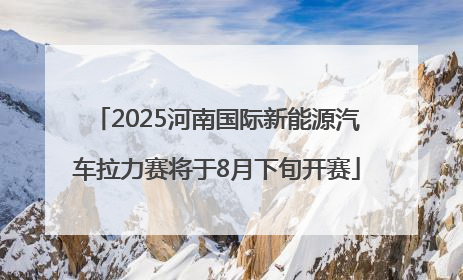 2025河南国际新能源汽车拉力赛将于8月下旬开赛