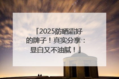 2025防晒霜好的牌子！真实分享：显白又不油腻！