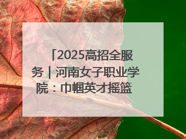 2025高招全服务｜河南女子职业学院：巾帼英才摇篮 职教创新高地