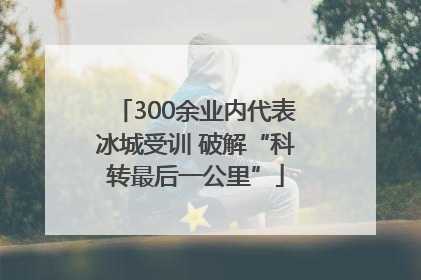 300余业内代表冰城受训 破解“科转最后一公里”