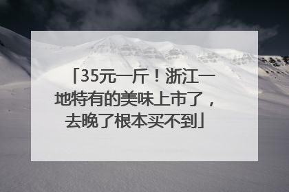 35元一斤！浙江一地特有的美味上市了，去晚了根本买不到