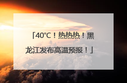 40℃！热热热！黑龙江发布高温预报！