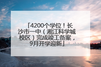 4200个学位！长沙市一中（湘江科学城校区）完成竣工备案，9月开学迎新