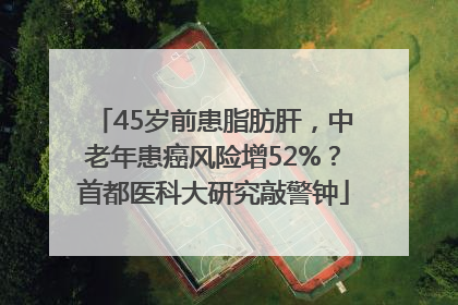 45岁前患脂肪肝，中老年患癌风险增52%？首都医科大研究敲警钟