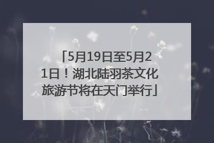 5月19日至5月21日！湖北陆羽茶文化旅游节将在天门举行