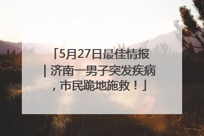 5月27日最佳情报｜济南一男子突发疾病，市民跪地施救！