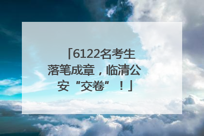 6122名考生落笔成章，临清公安“交卷”！