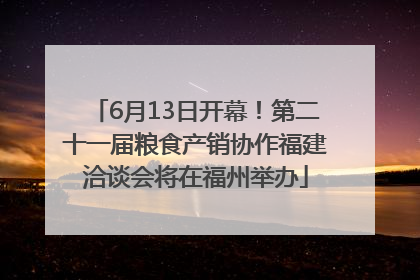 6月13日开幕！第二十一届粮食产销协作福建洽谈会将在福州举办