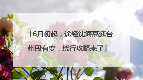 6月初起，途经沈海高速台州段有变，绕行攻略来了