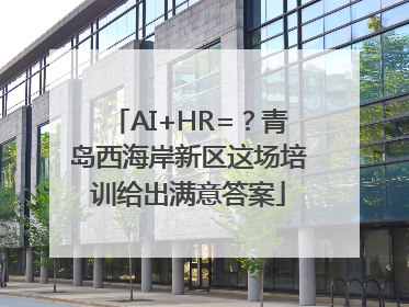 AI+HR=？青岛西海岸新区这场培训给出满意答案