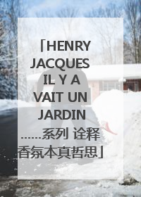 HENRY JACQUES IL Y AVAIT UN JARDIN……系列 诠释香氛本真哲思